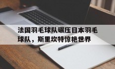 九游娱乐网站-包含法国羽毛球队碾压日本羽毛球队，斯里坎特惊艳世界的词条